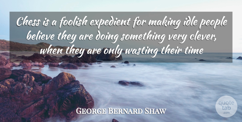 George Bernard Shaw Quote About Believe, Chess, Expedient, Foolish, Idle: Chess Is A Foolish Expedient...