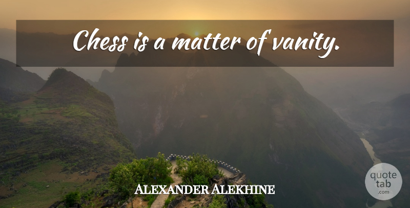 Alexander Alekhine Quote About Vanity, Matter, Chess: Chess Is A Matter Of...