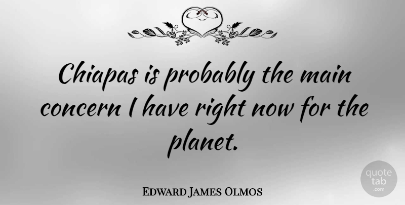 Edward James Olmos Quote About Planets, Concern, Right Now: Chiapas Is Probably The Main...