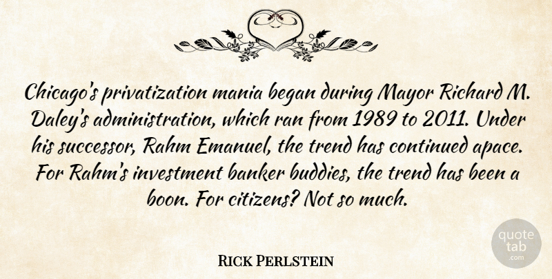 Rick Perlstein Quote About Began, Continued, Mania, Mayor, Ran: Chicagos Privatization Mania Began During...
