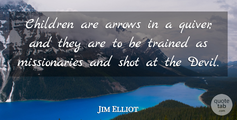 Jim Elliot Quote About Children, Arrows, Devil: Children Are Arrows In A...
