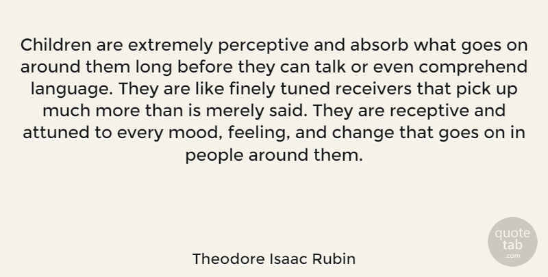 Theodore Isaac Rubin Quote About Absorb, Attuned, Change, Children, Comprehend: Children Are Extremely Perceptive And...