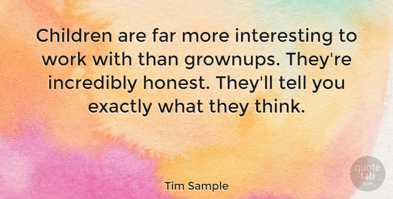Tim Sample Quote About American Musician, Children, Exactly, Incredibly, Work: Children Are Far More Interesting...