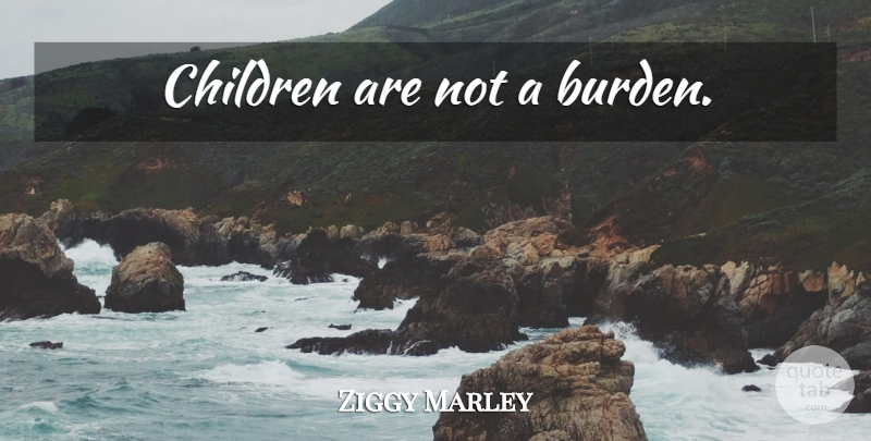 Ziggy Marley Quote About Children, Burden: Children Are Not A Burden...