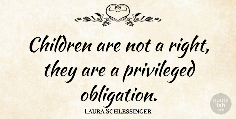 Laura Schlessinger Quote About Children, Obligation, Privileged: Children Are Not A Right...