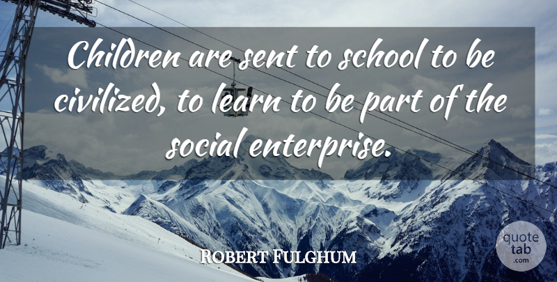 Robert Fulghum Quote About Children, School, Social: Children Are Sent To School...