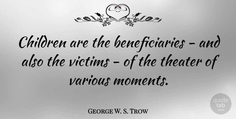 George W. S. Trow Quote About Children, Various: Children Are The Beneficiaries And...