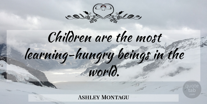 Ashley Montagu Quote About Children, World, Hungry: Children Are The Most Learning...