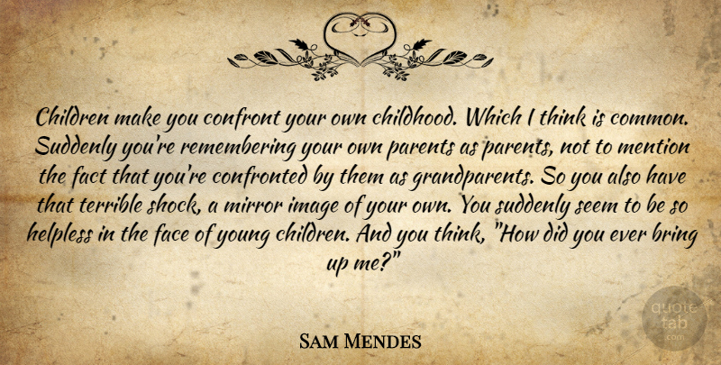 Sam Mendes Quote About Children, Thinking, Mirrors: Children Make You Confront Your...