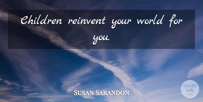 Susan Sarandon Quote About Baby, Children, World: Children Reinvent Your World For...