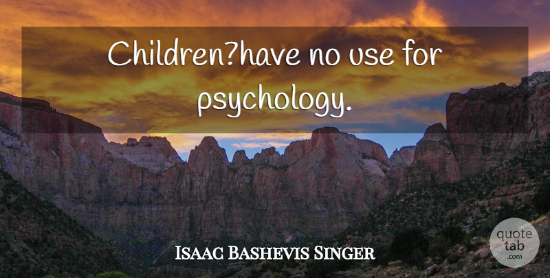 Isaac Bashevis Singer Quote About Children, Psychology, Use: Childrenhave No Use For Psychology...