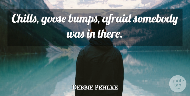 Debbie Pehlke Quote About Afraid, Goose, Somebody: Chills Goose Bumps Afraid Somebody...