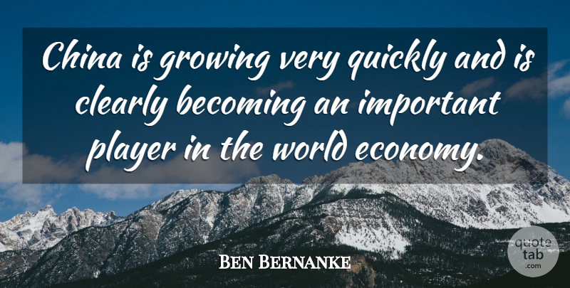 Ben Bernanke Quote About Becoming, Clearly, Player, Quickly: China Is Growing Very Quickly...