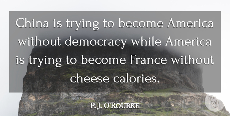 P. J. O'Rourke Quote About America, France, Trying: China Is Trying To Become...
