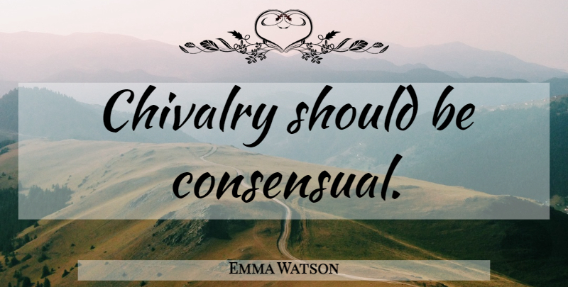 Emma Watson Quote About Chivalry, Should: Chivalry Should Be Consensual...