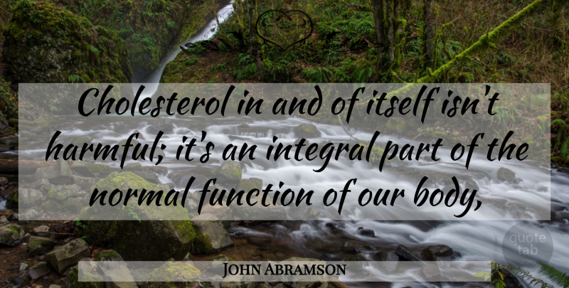John Abramson Quote About Body, Function, Integral, Itself, Normal: Cholesterol In And Of Itself...