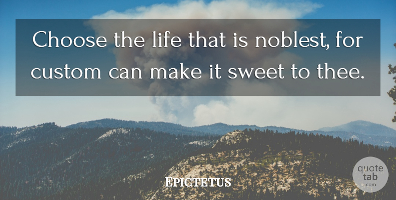 Epictetus Quote About Sweet, Thee, Customs: Choose The Life That Is...