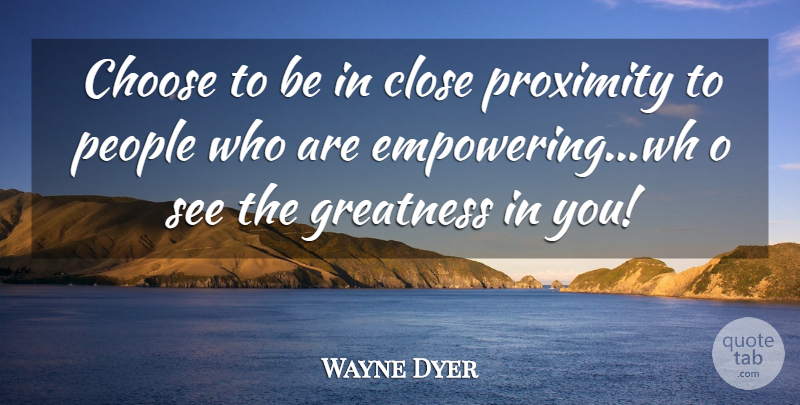 Wayne Dyer Quote About Greatness, People, Empowering: Choose To Be In Close...
