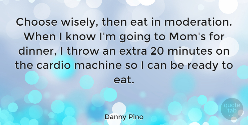 Danny Pino Quote About Mom, Machines, Dinner: Choose Wisely Then Eat In...