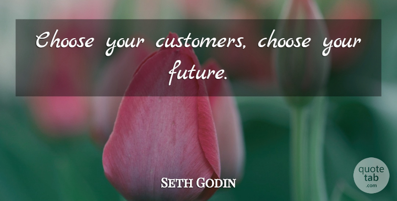 Seth Godin Quote About Business, Your Future, Our Future: Choose Your Customers Choose Your...