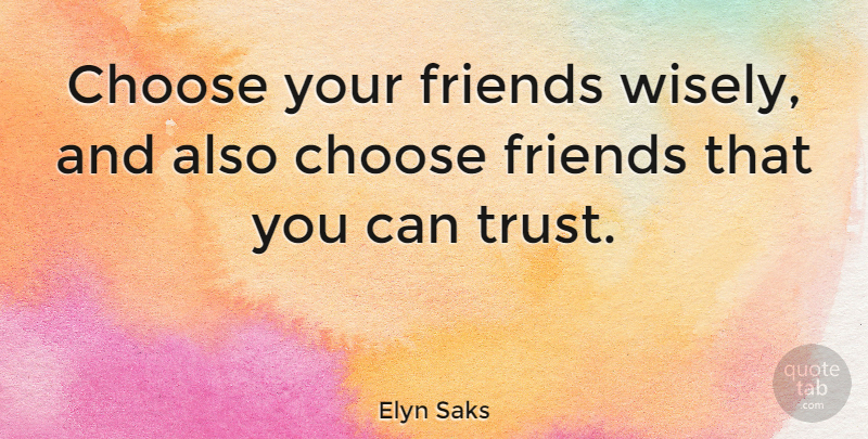 Elyn Saks Quote About Choose, Trust: Choose Your Friends Wisely And...
