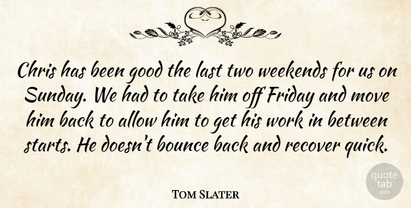 Tom Slater Quote About Allow, Bounce, Chris, Friday, Good: Chris Has Been Good The...