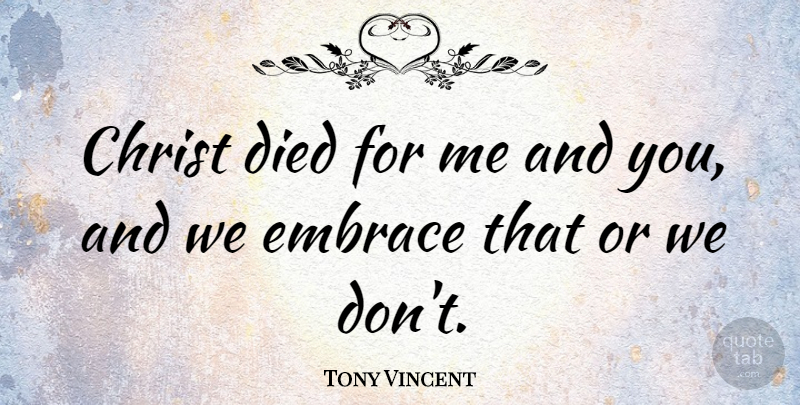 Tony Vincent Quote About Christ, Embrace, Died: Christ Died For Me And...