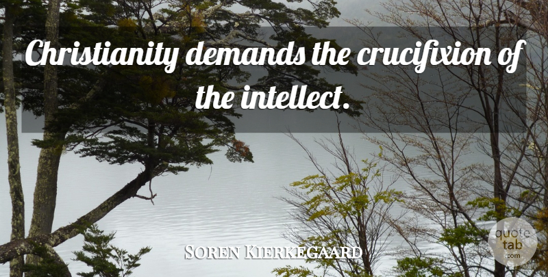 Soren Kierkegaard Quote About Atheism, Demand, Christianity: Christianity Demands The Crucifixion Of...