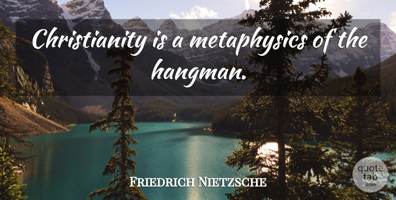 Friedrich Nietzsche Quote About Christianity, Metaphysics, Hangman: Christianity Is A Metaphysics Of...