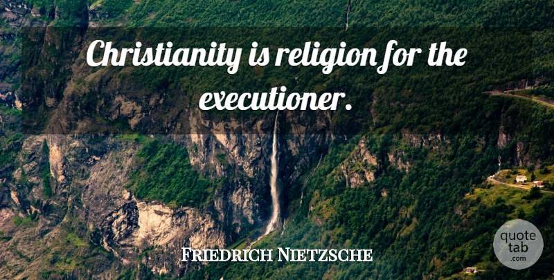 Friedrich Nietzsche Quote About Christianity, Executioners: Christianity Is Religion For The...