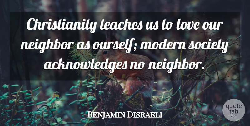 Benjamin Disraeli Quote About Christianity, Neighbor, Modern: Christianity Teaches Us To Love...