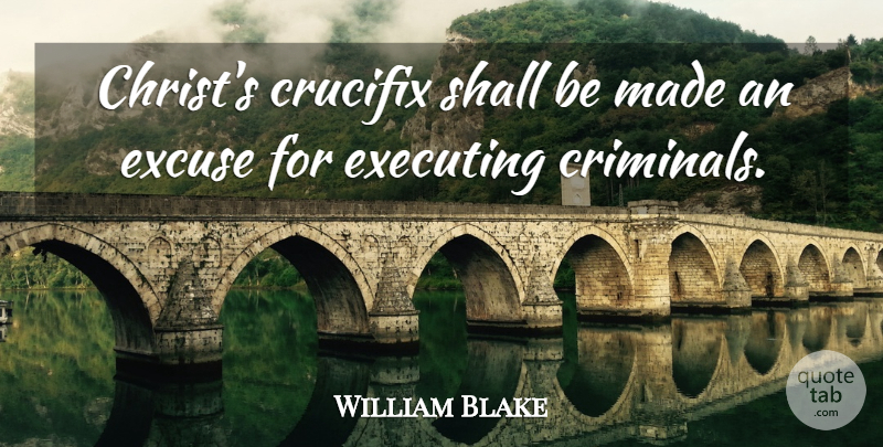 William Blake Quote About Judging, Criminals, Excuse: Christs Crucifix Shall Be Made...