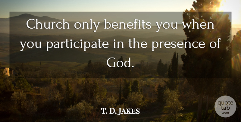 T. D. Jakes Quote About Church, Benefits, Presence Of God: Church Only Benefits You When...