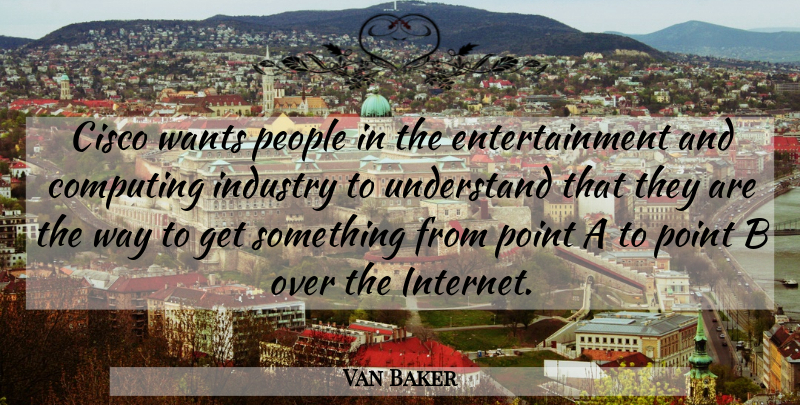 Van Baker Quote About Computing, Entertainment, Industry, People, Point: Cisco Wants People In The...