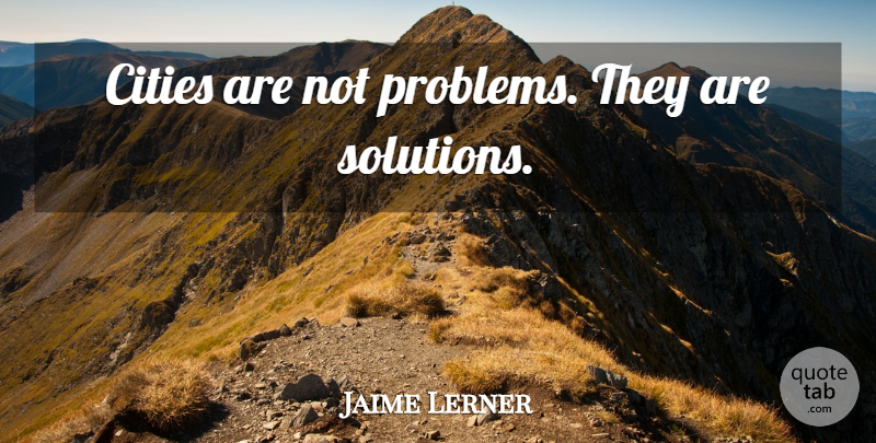 Jaime Lerner Quote About Cities, Problem, Solutions: Cities Are Not Problems They...