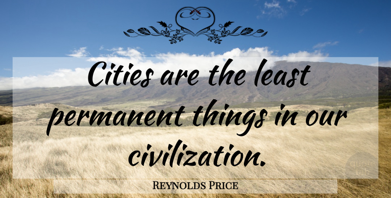 Reynolds Price Quote About Civilization, Cities, Permanent Things: Cities Are The Least Permanent...