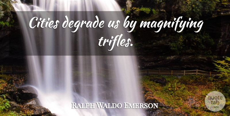 Ralph Waldo Emerson Quote About Cities, Trifles, Magnifying: Cities Degrade Us By Magnifying...