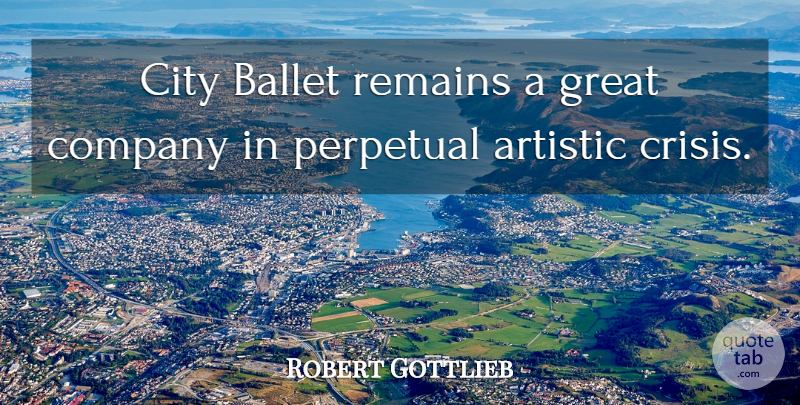 Robert Gottlieb Quote About Artistic, Ballet, Great, Perpetual, Remains: City Ballet Remains A Great...