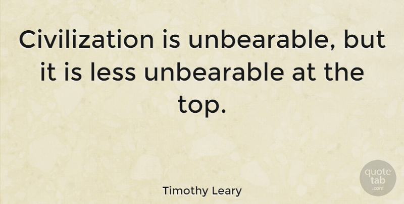 Timothy Leary Quote About Civilization, Society, Unbearable: Civilization Is Unbearable But It...