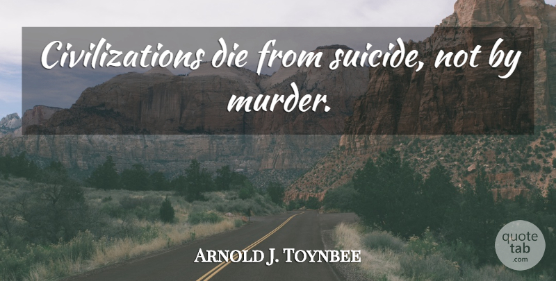 Arnold J. Toynbee Quote About Suicide, Civilization, Murder: Civilizations Die From Suicide Not...