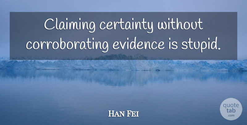 Han Fei Quote About Stupid, Humility, Certainty: Claiming Certainty Without Corroborating Evidence...