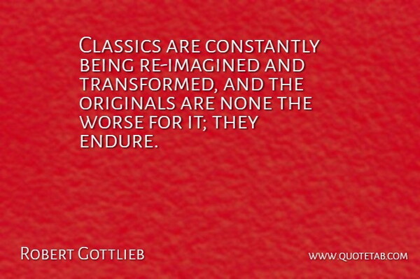 Robert Gottlieb Quote About Endure, Transformed, Originals: Classics Are Constantly Being Re...
