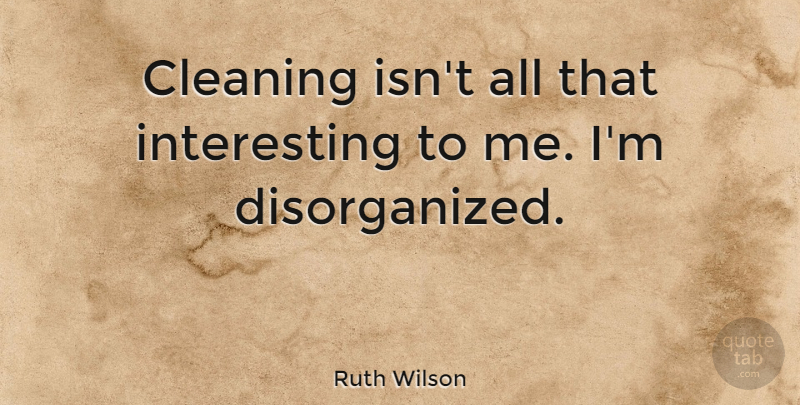 Ruth Wilson Quote About Interesting, Cleaning, Disorganized: Cleaning Isnt All That Interesting...