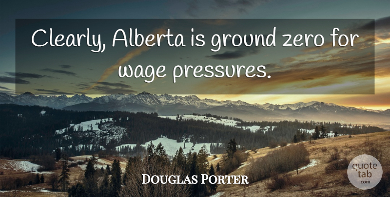Douglas Porter Quote About Ground, Wage, Zero: Clearly Alberta Is Ground Zero...
