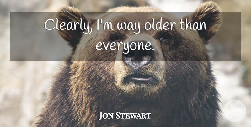 Jon Stewart Quote About Way: Clearly Im Way Older Than...