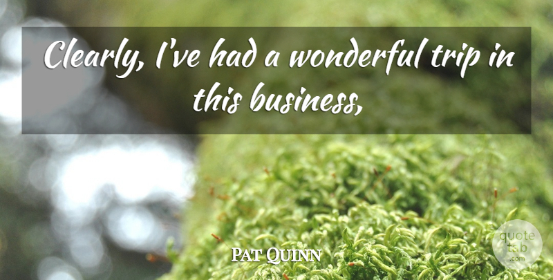 Pat Quinn Quote About Trip, Wonderful: Clearly Ive Had A Wonderful...