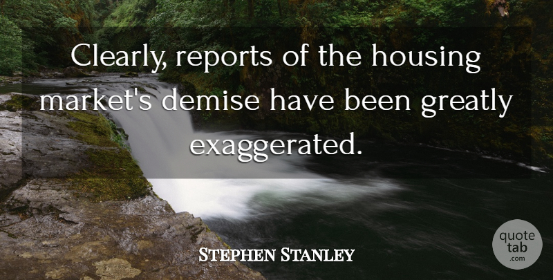 Stephen Stanley Quote About Demise, Greatly, Housing, Reports: Clearly Reports Of The Housing...