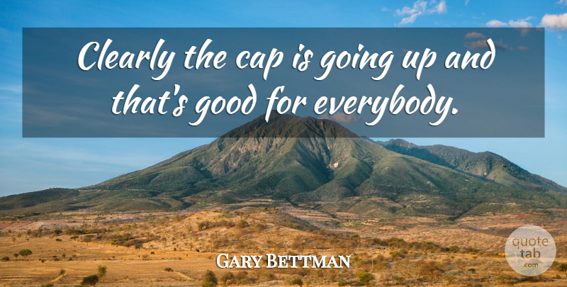 Gary Bettman Quote About Cap, Clearly, Good: Clearly The Cap Is Going...