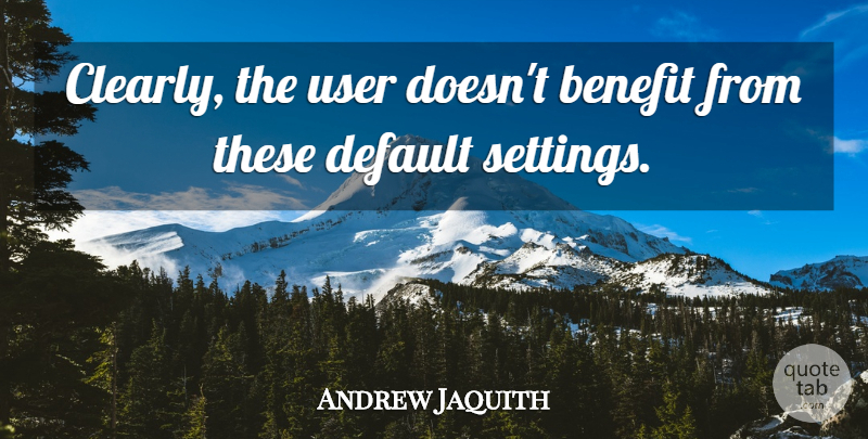 Andrew Jaquith Quote About Benefit, Default, User: Clearly The User Doesnt Benefit...