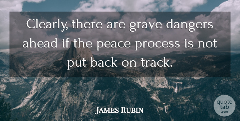 James Rubin Quote About Ahead, Dangers, Grave, Peace, Process: Clearly There Are Grave Dangers...